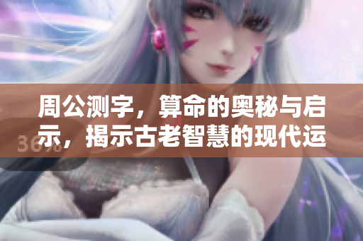 周公测字，算命的奥秘与启示，揭示古老智慧的现代运用