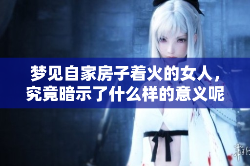 梦见自家房子着火的女人，究竟暗示了什么样的意义呢