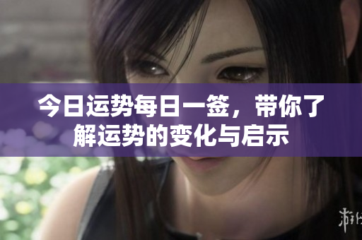 今日运势每日一签，带你了解运势的变化与启示