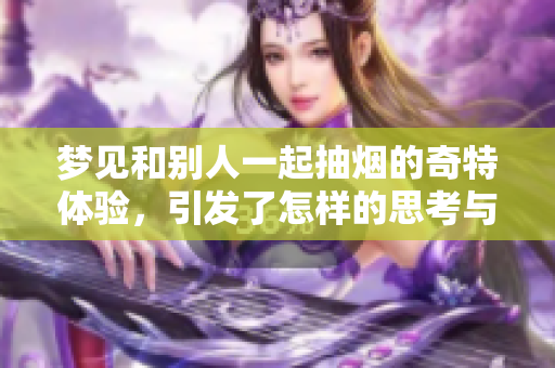 梦见和别人一起抽烟的奇特体验，引发了怎样的思考与感受呢