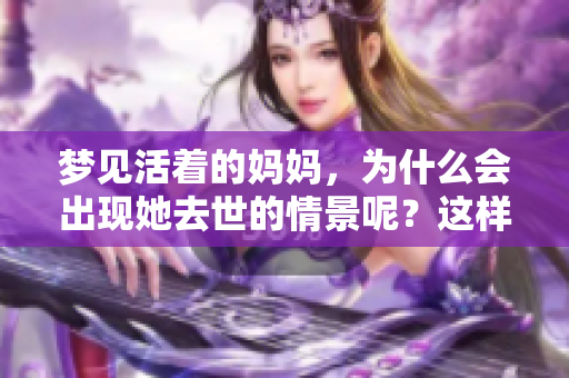 梦见活着的妈妈，为什么会出现她去世的情景呢？这样梦境到底好吗？