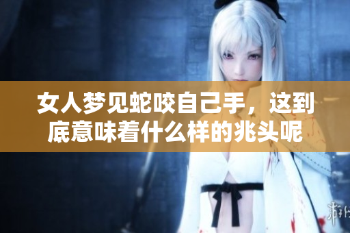 女人梦见蛇咬自己手，这到底意味着什么样的兆头呢