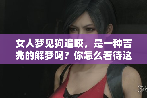 女人梦见狗追咬，是一种吉兆的解梦吗？你怎么看待这个梦境的含义呢？