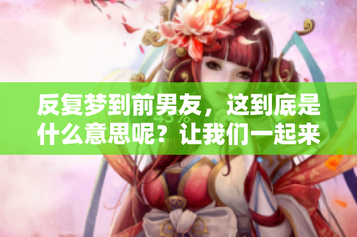 反复梦到前男友，这到底是什么意思呢？让我们一起来探讨一下。