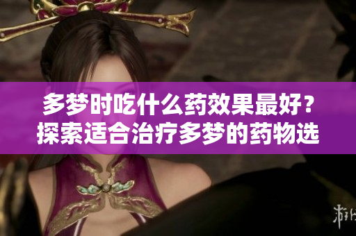 多梦时吃什么药效果最好？探索适合治疗多梦的药物选择