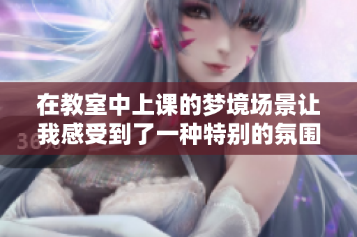 在教室中上课的梦境场景让我感受到了一种特别的氛围