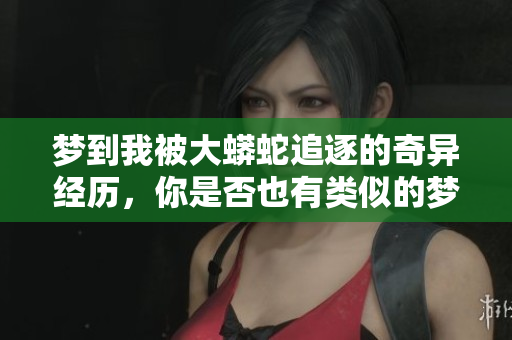 梦到我被大蟒蛇追逐的奇异经历，你是否也有类似的梦？