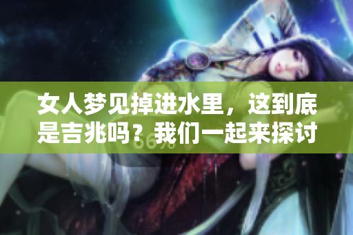 女人梦见掉进水里，这到底是吉兆吗？我们一起来探讨一下吧。