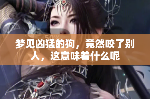 梦见凶猛的狗，竟然咬了别人，这意味着什么呢