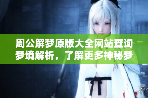 周公解梦原版大全网站查询梦境解析，了解更多神秘梦境的奥秘方法