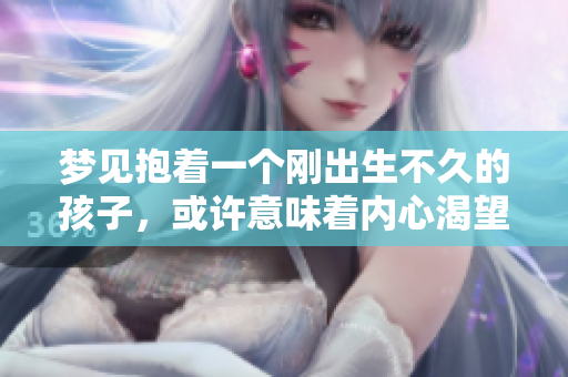 梦见抱着一个刚出生不久的孩子，或许意味着内心渴望温暖与亲情。