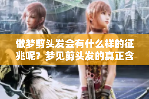 做梦剪头发会有什么样的征兆呢？梦见剪头发的真正含义是什么呢？