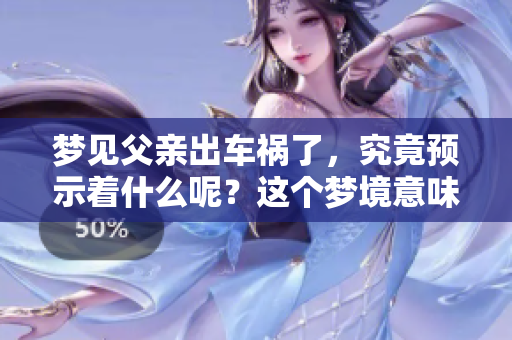 梦见父亲出车祸了，究竟预示着什么呢？这个梦境意味着某种预兆吗？
