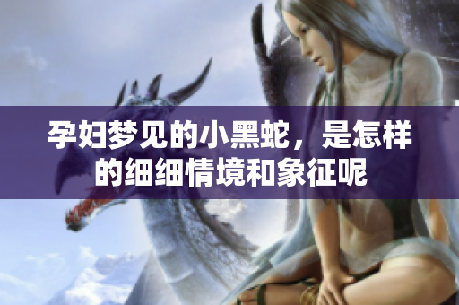 孕妇梦见的小黑蛇，是怎样的细细情境和象征呢