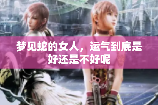 梦见蛇的女人，运气到底是好还是不好呢