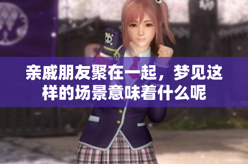亲戚朋友聚在一起，梦见这样的场景意味着什么呢