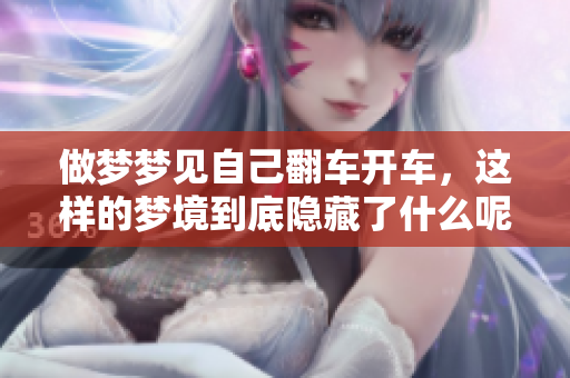做梦梦见自己翻车开车，这样的梦境到底隐藏了什么呢