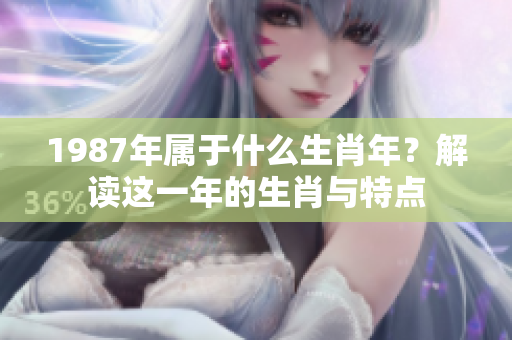 1987年属于什么生肖年？解读这一年的生肖与特点