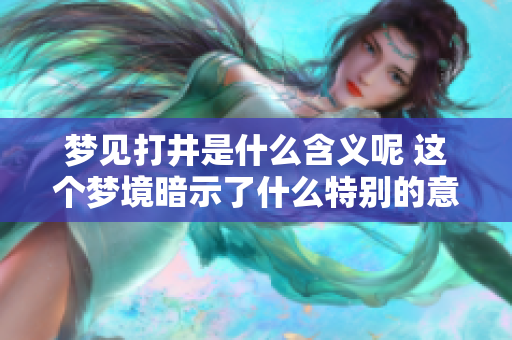 梦见打井是什么含义呢 这个梦境暗示了什么特别的意义呢