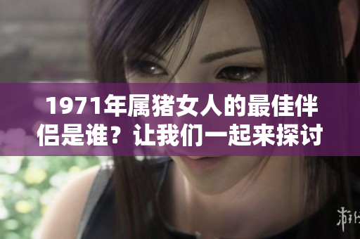 1971年属猪女人的最佳伴侣是谁？让我们一起来探讨一下这个问题。