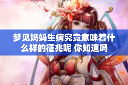 梦见妈妈生病究竟意味着什么样的征兆呢 你知道吗