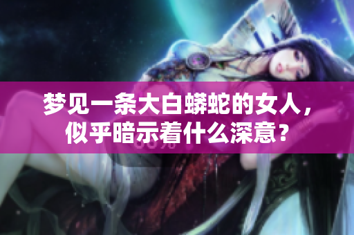 梦见一条大白蟒蛇的女人，似乎暗示着什么深意？