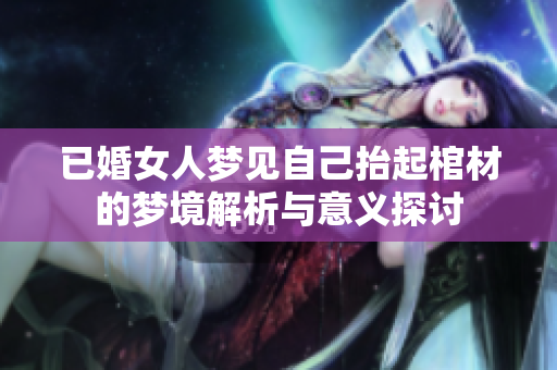 已婚女人梦见自己抬起棺材的梦境解析与意义探讨