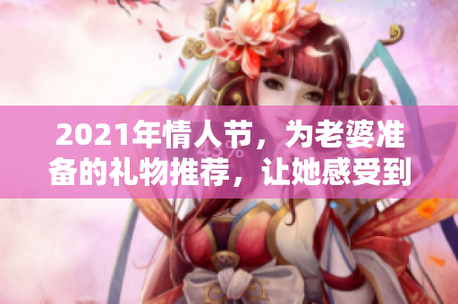 2021年情人节，为老婆准备的礼物推荐，让她感受到你的爱意与温暖
