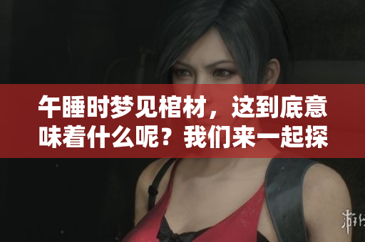 午睡时梦见棺材，这到底意味着什么呢？我们来一起探讨一下。