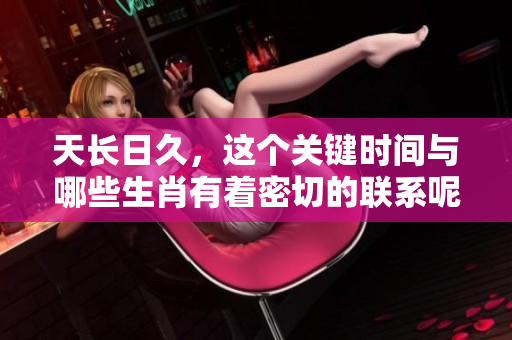 天长日久，这个关键时间与哪些生肖有着密切的联系呢？