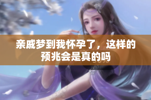 亲戚梦到我怀孕了，这样的预兆会是真的吗
