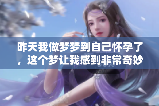 昨天我做梦梦到自己怀孕了，这个梦让我感到非常奇妙和惊讶