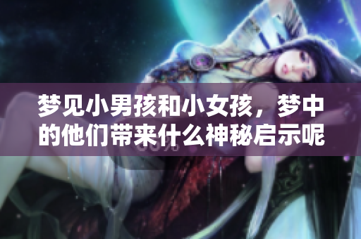 梦见小男孩和小女孩，梦中的他们带来什么神秘启示呢