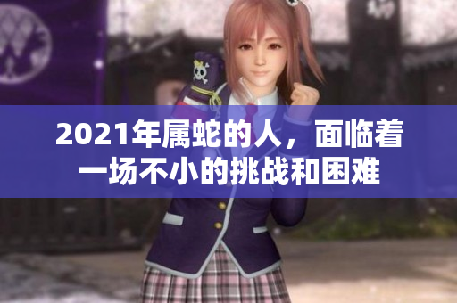 2021年属蛇的人，面临着一场不小的挑战和困难