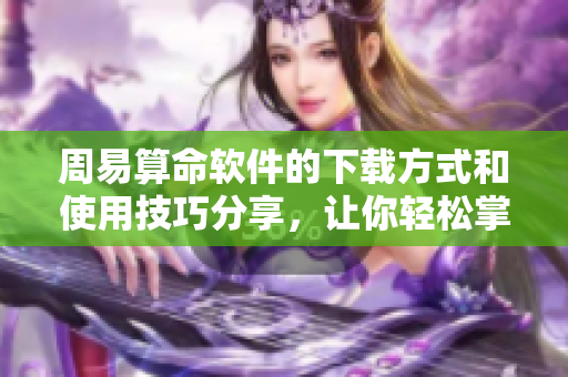 周易算命软件的下载方式和使用技巧分享，让你轻松掌握算命的奥秘