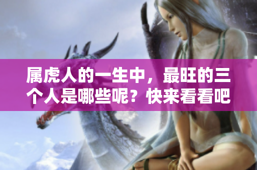属虎人的一生中，最旺的三个人是哪些呢？快来看看吧！