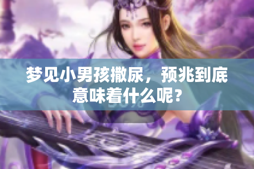 梦见小男孩撒尿，预兆到底意味着什么呢？