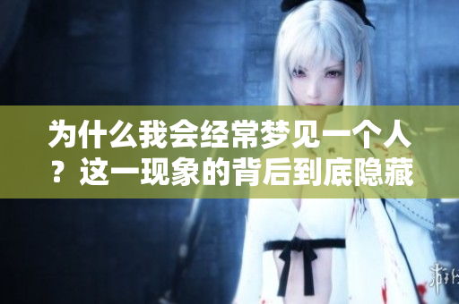 为什么我会经常梦见一个人？这一现象的背后到底隐藏了什么呢