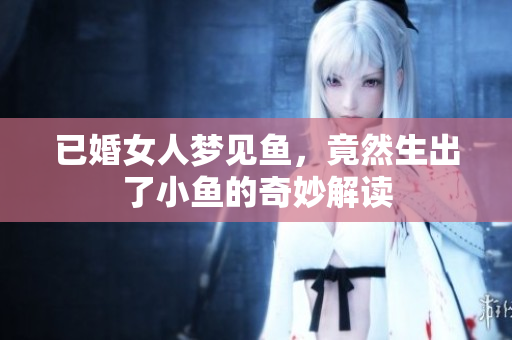 已婚女人梦见鱼，竟然生出了小鱼的奇妙解读