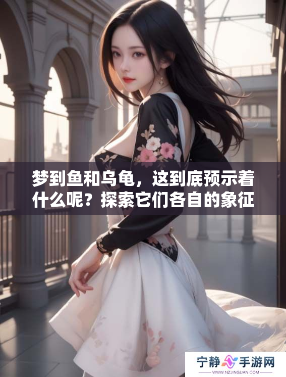 梦到鱼和乌龟，这到底预示着什么呢？探索它们各自的象征意义。