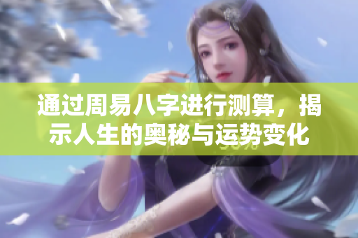 通过周易八字进行测算，揭示人生的奥秘与运势变化