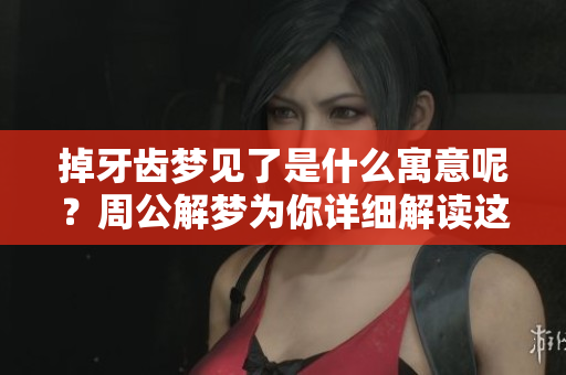 掉牙齿梦见了是什么寓意呢？周公解梦为你详细解读这个梦境