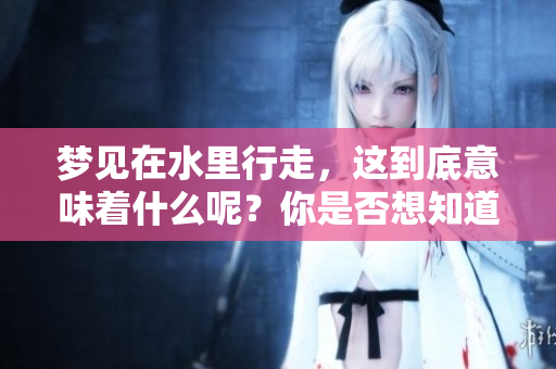 梦见在水里行走，这到底意味着什么呢？你是否想知道其中的含义呢？