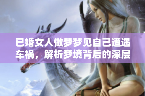 已婚女人做梦梦见自己遭遇车祸，解析梦境背后的深层含义