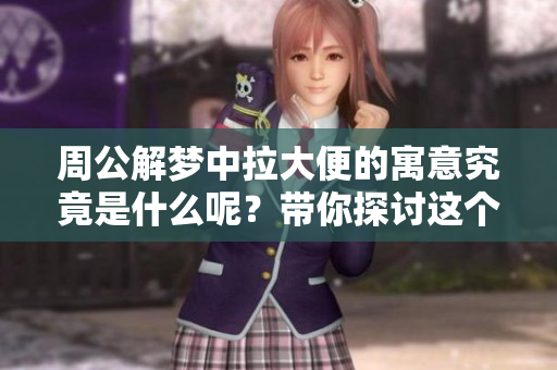 周公解梦中拉大便的寓意究竟是什么呢？带你探讨这个奇妙的梦境解析。