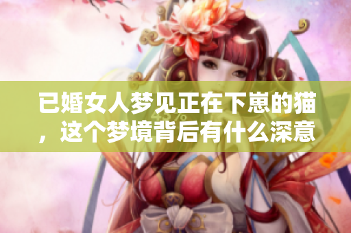 已婚女人梦见正在下崽的猫，这个梦境背后有什么深意呢