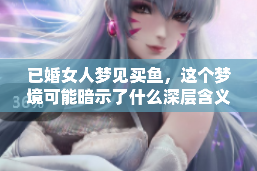 已婚女人梦见买鱼，这个梦境可能暗示了什么深层含义呢