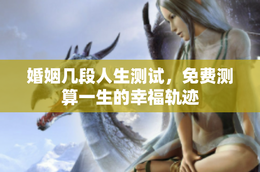 婚姻几段人生测试，免费测算一生的幸福轨迹