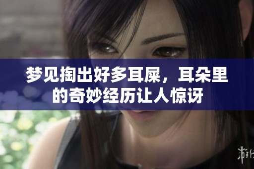 梦见掏出好多耳屎，耳朵里的奇妙经历让人惊讶