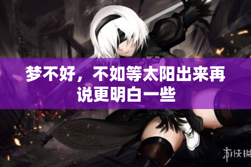 梦不好，不如等太阳出来再说更明白一些